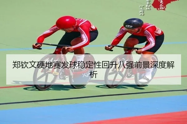郑钦文硬地赛发球稳定性回升八强前景深度解析